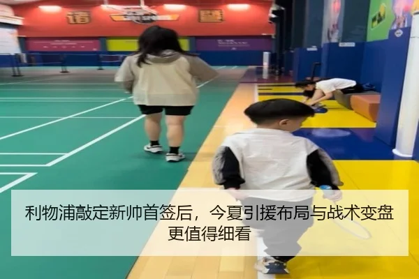 利物浦敲定新帅首签后，今夏引援布局与战术变盘更值得细看