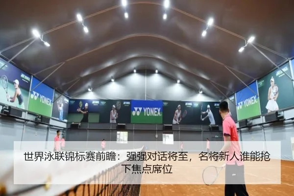 世界泳联锦标赛前瞻：强强对话将至，名将新人谁能抢下焦点席位 - kaiyun